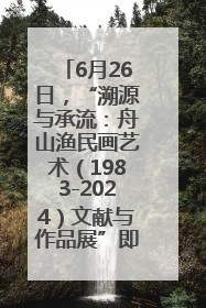 6月26日，“溯源与承流：舟山渔民画艺术（1983-2024）文献与作品展”即将开展