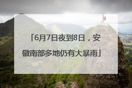 6月7日夜到8日，安徽南部多地仍有大暴雨