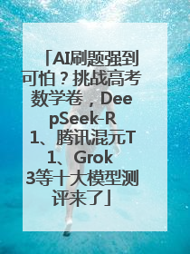 AI刷题强到可怕？挑战高考数学卷，DeepSeek-R1、腾讯混元T1、Grok 3等十大模型测评来了