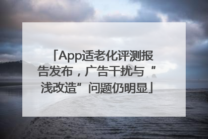 App适老化评测报告发布，广告干扰与“浅改造”问题仍明显