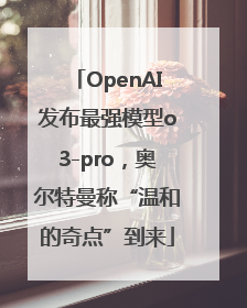 OpenAI发布最强模型o3-pro，奥尔特曼称“温和的奇点”到来