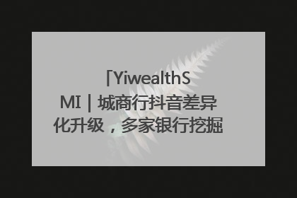 YiwealthSMI｜城商行抖音差异化升级，多家银行挖掘自身特色出圈！