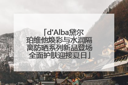 d'Alba黛尔珀维他焕彩与水润隔离防晒系列新品登场全面护肤迎接夏日